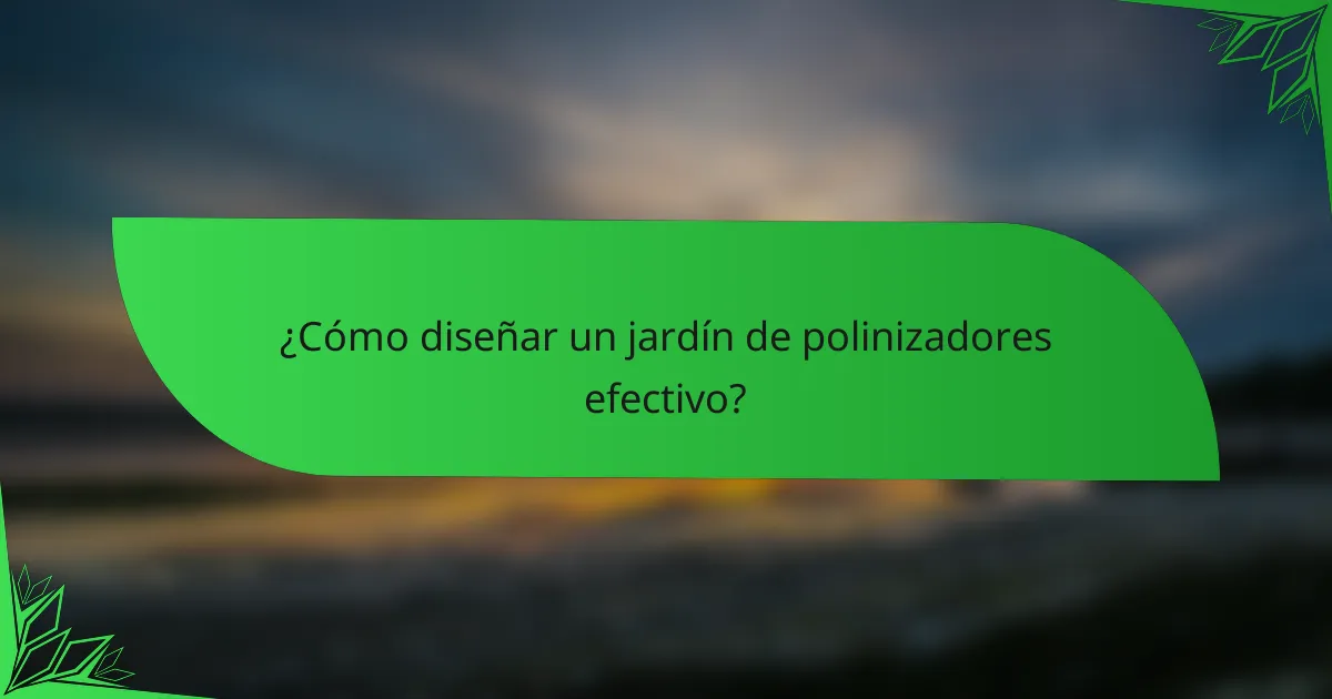 ¿Cómo diseñar un jardín de polinizadores efectivo?