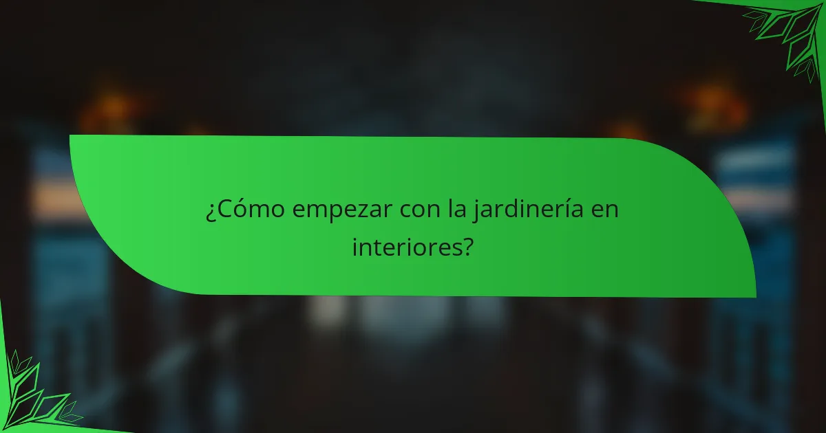 ¿Cómo empezar con la jardinería en interiores?