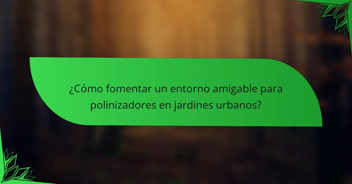 ¿Cómo fomentar un entorno amigable para polinizadores en jardines urbanos?