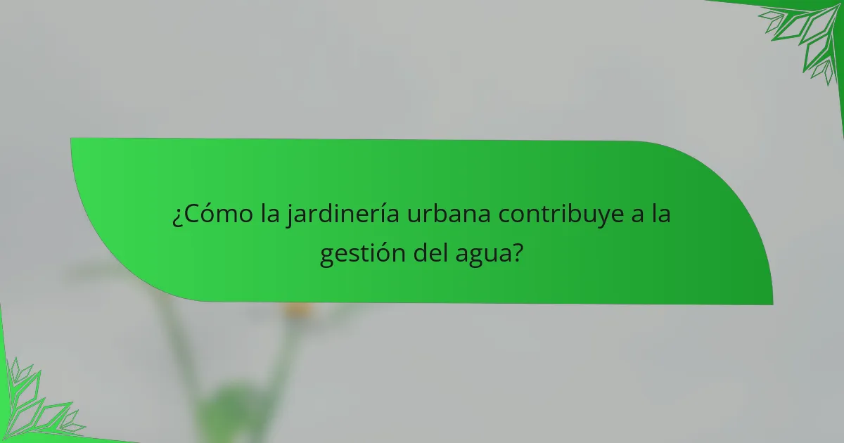 ¿Cómo la jardinería urbana contribuye a la gestión del agua?