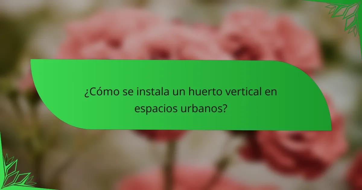 ¿Cómo se instala un huerto vertical en espacios urbanos?