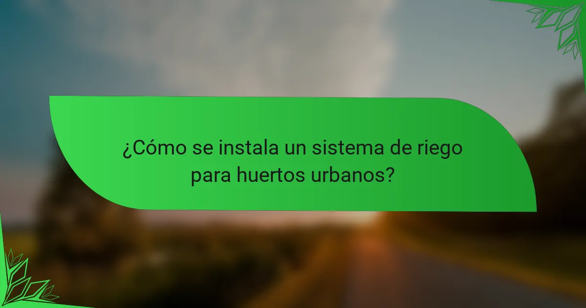 ¿Cómo se instala un sistema de riego para huertos urbanos?