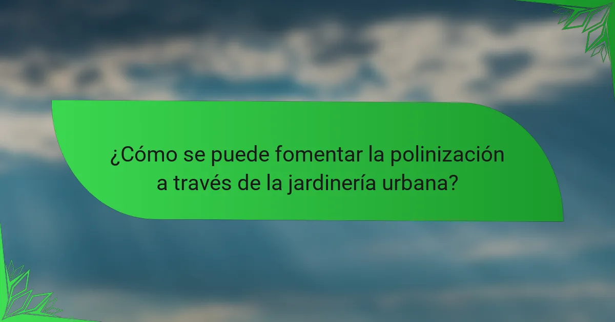 ¿Cómo se puede fomentar la polinización a través de la jardinería urbana?