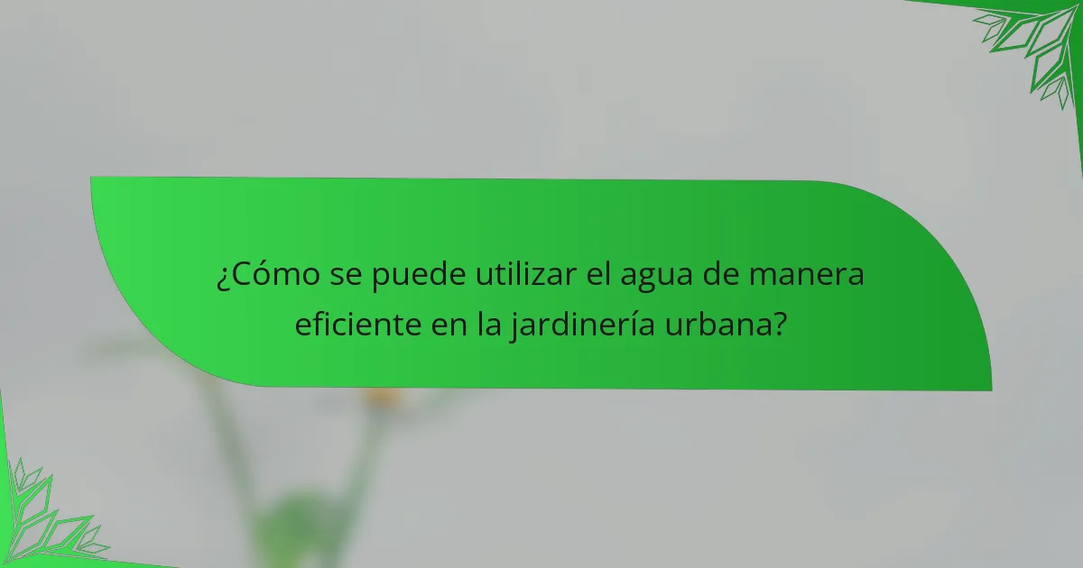 ¿Cómo se puede utilizar el agua de manera eficiente en la jardinería urbana?