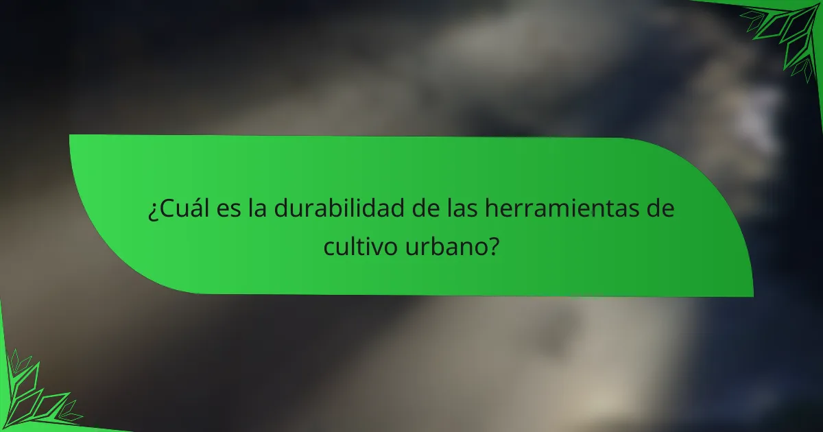 ¿Cuál es la durabilidad de las herramientas de cultivo urbano?