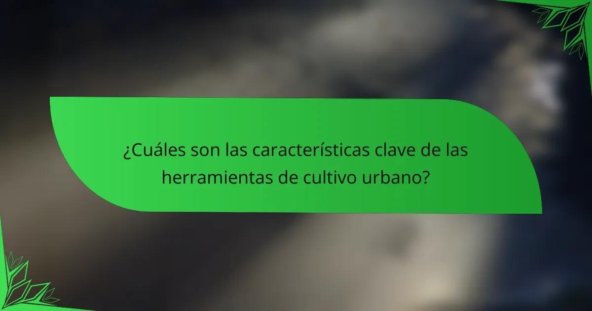 ¿Cuáles son las características clave de las herramientas de cultivo urbano?