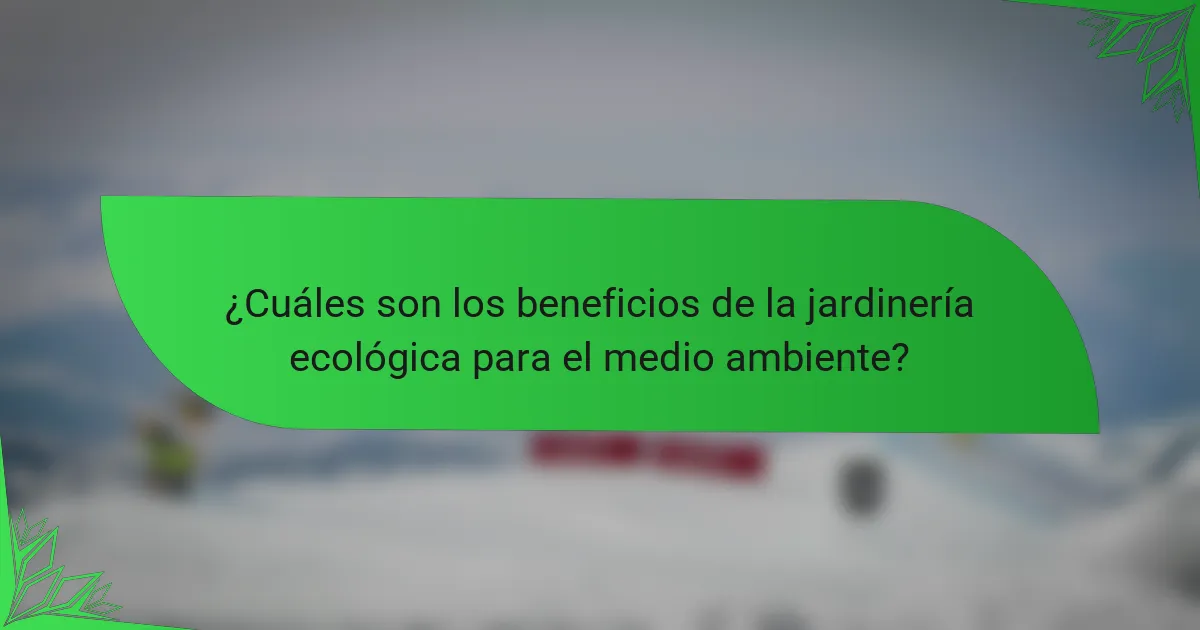 ¿Cuáles son los beneficios de la jardinería ecológica para el medio ambiente?