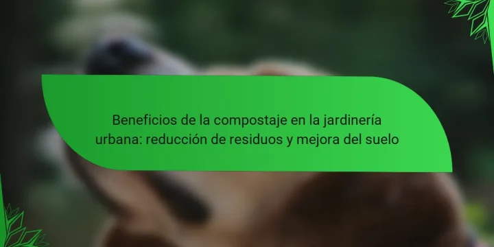 Beneficios de la compostaje en la jardinería urbana: reducción de residuos y mejora del suelo