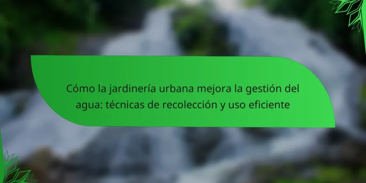 Cómo la jardinería urbana mejora la gestión del agua: técnicas de recolección y uso eficiente