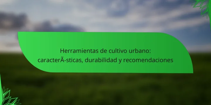 Herramientas de cultivo urbano: características, durabilidad y recomendaciones