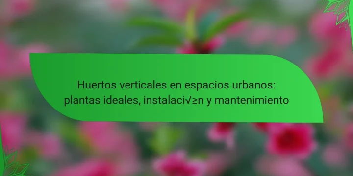 Huertos verticales en espacios urbanos: plantas ideales, instalación y mantenimiento