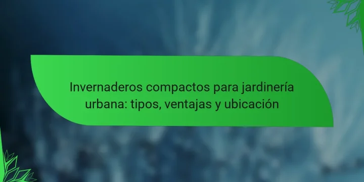 Invernaderos compactos para jardinería urbana: tipos, ventajas y ubicación