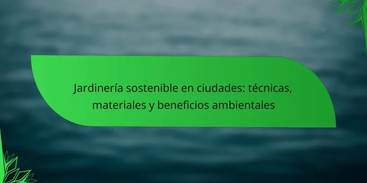Jardinería sostenible en ciudades: técnicas, materiales y beneficios ambientales