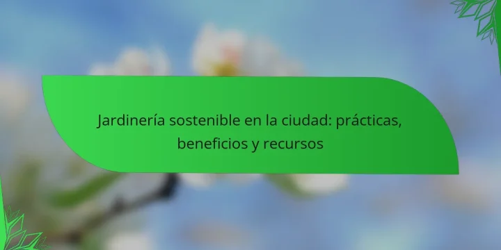 Jardinería sostenible en la ciudad: prácticas, beneficios y recursos
