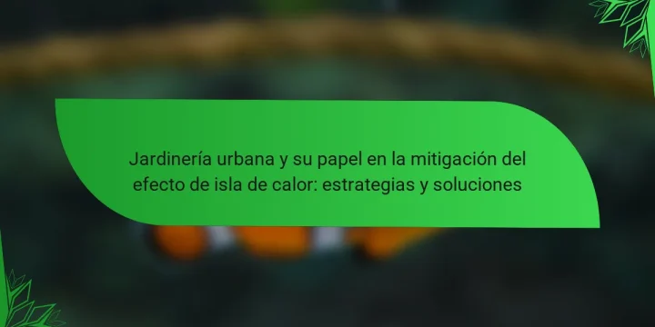 Jardinería urbana y su papel en la mitigación del efecto de isla de calor: estrategias y soluciones