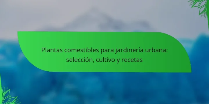 Plantas comestibles para jardinería urbana: selección, cultivo y recetas