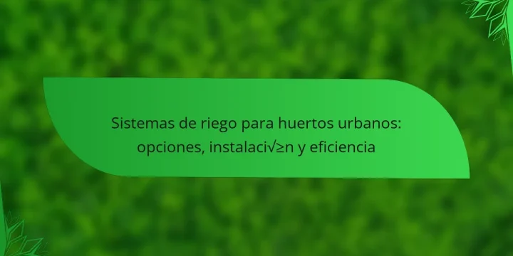 Sistemas de riego para huertos urbanos: opciones, instalación y eficiencia