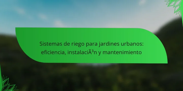 Sistemas de riego para jardines urbanos: eficiencia, instalación y mantenimiento