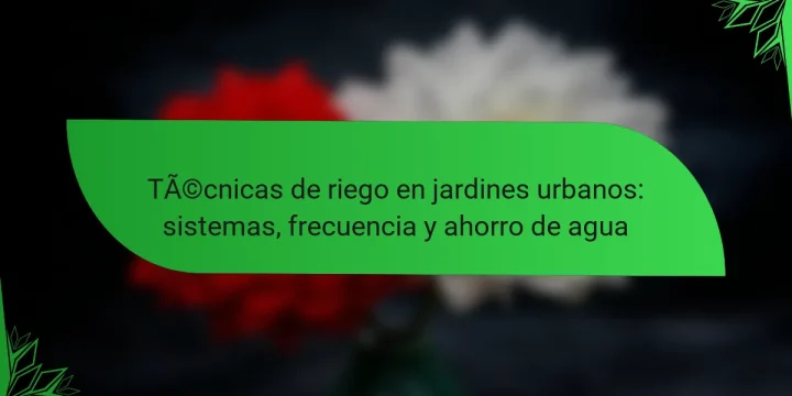 Técnicas de riego en jardines urbanos: sistemas, frecuencia y ahorro de agua