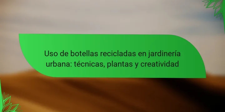 Uso de botellas recicladas en jardinería urbana: técnicas, plantas y creatividad