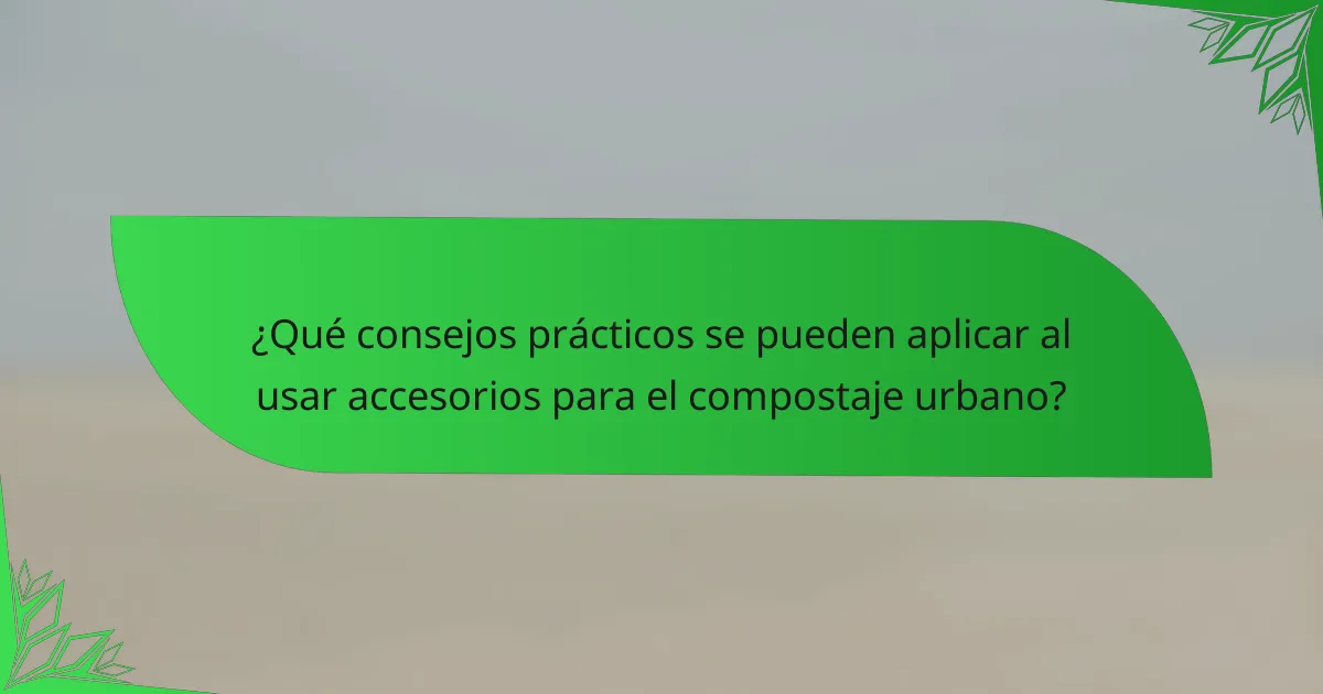 ¿Qué consejos prácticos se pueden aplicar al usar accesorios para el compostaje urbano?