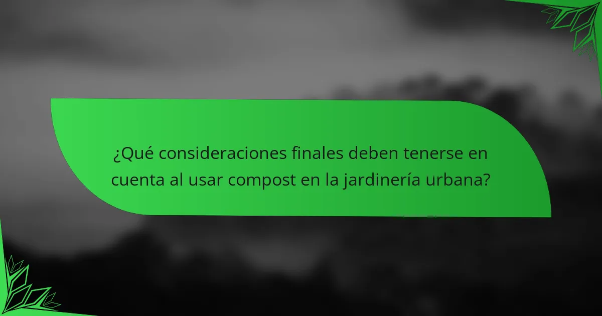 ¿Qué consideraciones finales deben tenerse en cuenta al usar compost en la jardinería urbana?