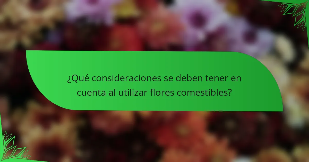 ¿Qué consideraciones se deben tener en cuenta al utilizar flores comestibles?