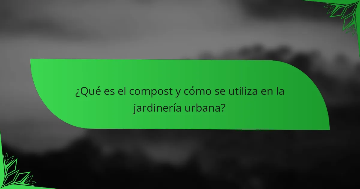 ¿Qué es el compost y cómo se utiliza en la jardinería urbana?