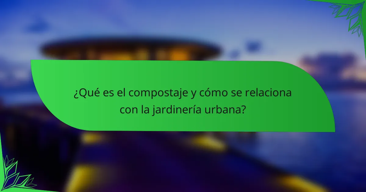 ¿Qué es el compostaje y cómo se relaciona con la jardinería urbana?