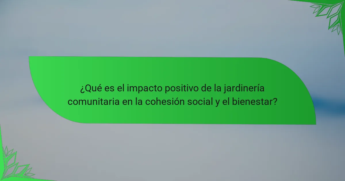 ¿Qué es el impacto positivo de la jardinería comunitaria en la cohesión social y el bienestar?