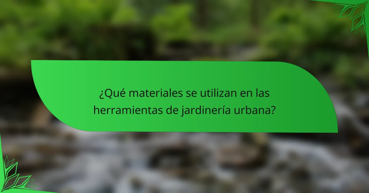 ¿Qué materiales se utilizan en las herramientas de jardinería urbana?