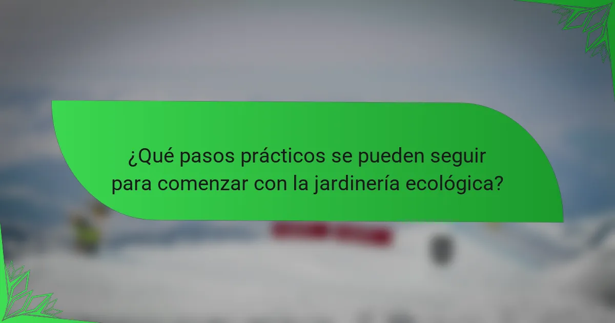 ¿Qué pasos prácticos se pueden seguir para comenzar con la jardinería ecológica?