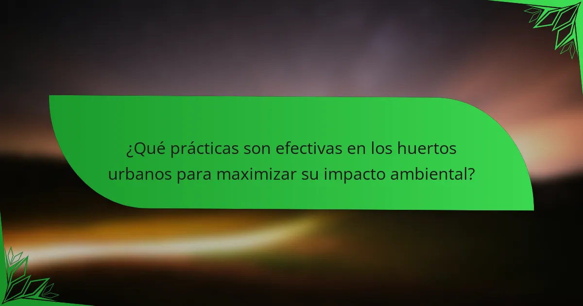 ¿Qué prácticas son efectivas en los huertos urbanos para maximizar su impacto ambiental?