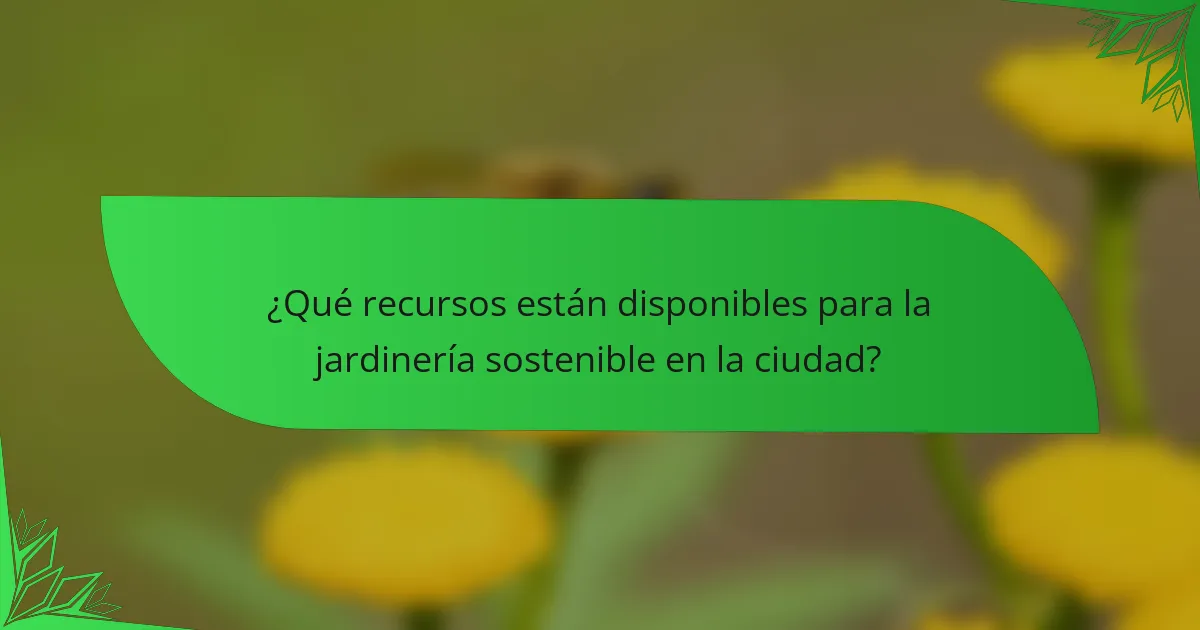 ¿Qué recursos están disponibles para la jardinería sostenible en la ciudad?