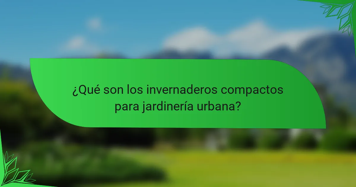 ¿Qué son los invernaderos compactos para jardinería urbana?