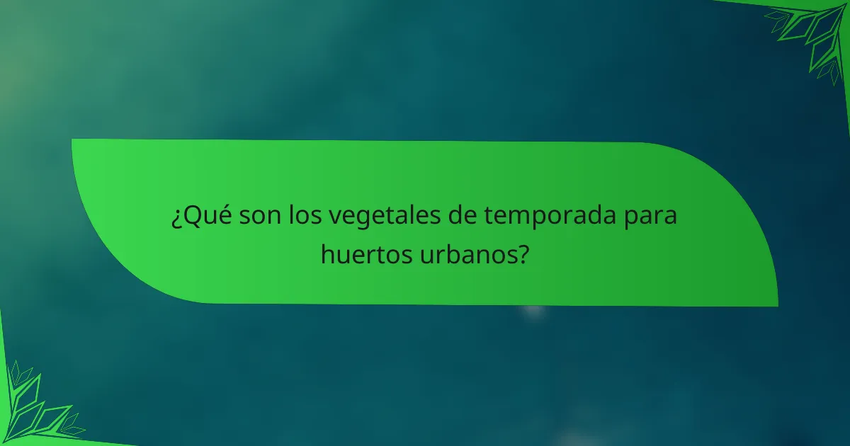 ¿Qué son los vegetales de temporada para huertos urbanos?