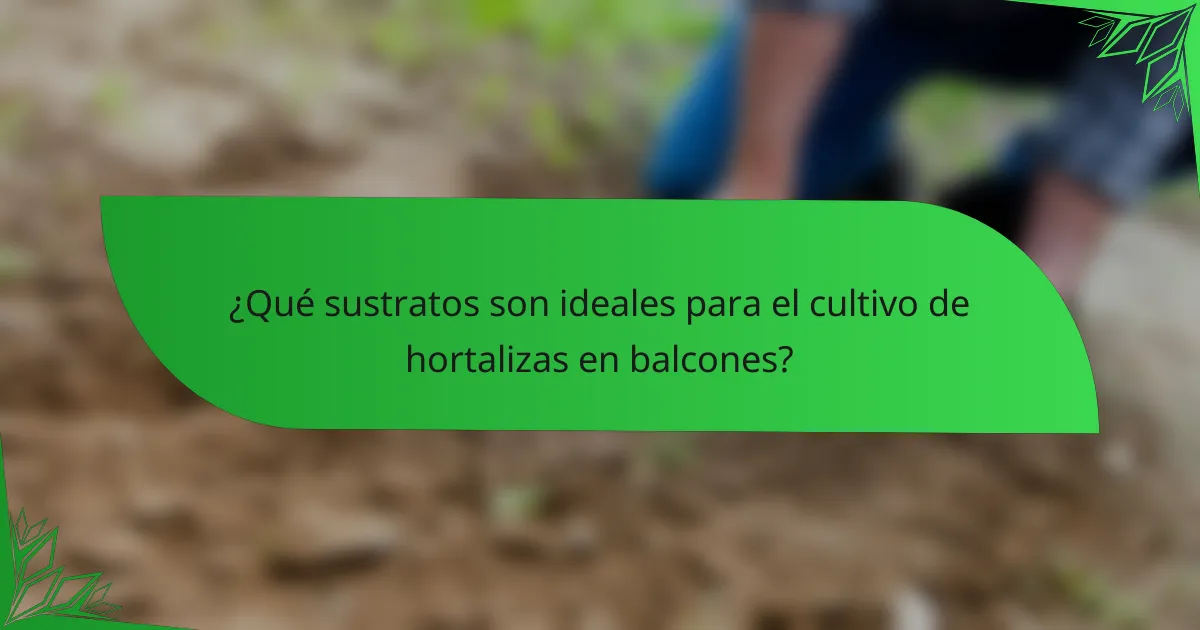 ¿Qué sustratos son ideales para el cultivo de hortalizas en balcones?