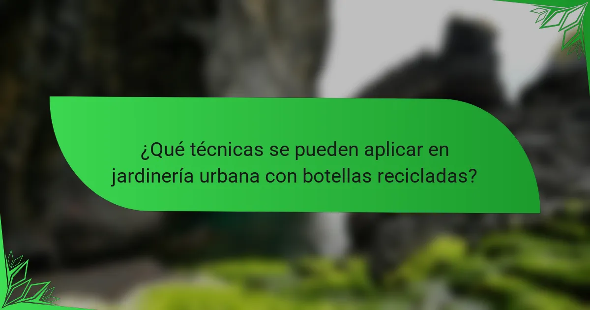¿Qué técnicas se pueden aplicar en jardinería urbana con botellas recicladas?